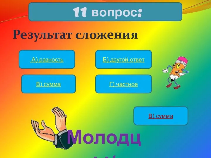 Результат сложения 11 вопрос: А) разность Б) другой ответ В) сумма Г) частное В) сумма Молодцы!