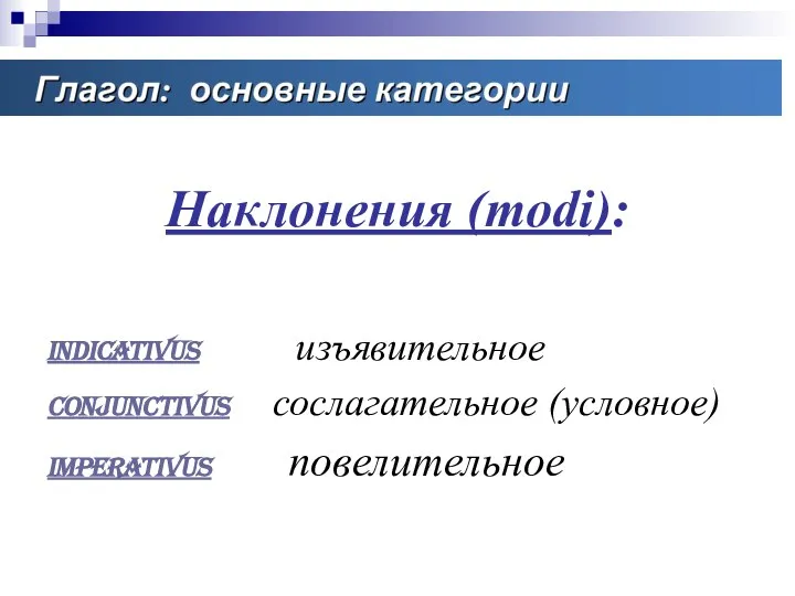 Наклонения (modi): Indicativus изъявительное Conjunctivus сослагательное (условное) Imperativus повелительное