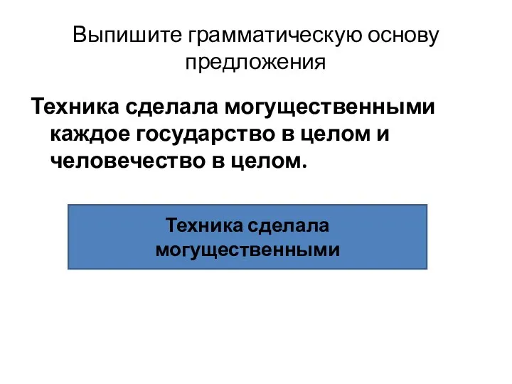 Выпишите грамматическую основу предложения Техника сделала могущественными каждое государство в целом