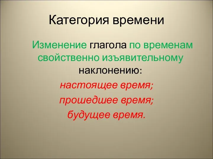 Категория времени Изменение глагола по временам свойственно изъявительному наклонению: настоящее время; прошедшее время; будущее время.