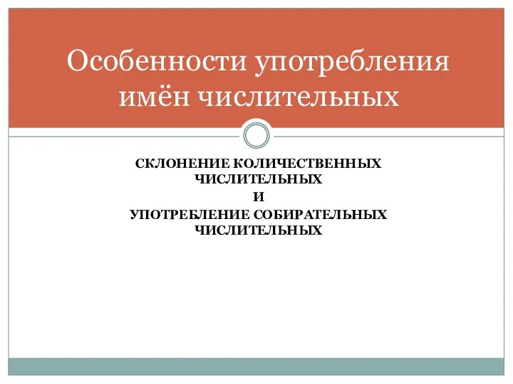 СКЛОНЕНИЕ КОЛИЧЕСТВЕННЫХ ЧИСЛИТЕЛЬНЫХ И УПОТРЕБЛЕНИЕ СОБИРАТЕЛЬНЫХ ЧИСЛИТЕЛЬНЫХ Особенности употребления имён числительных