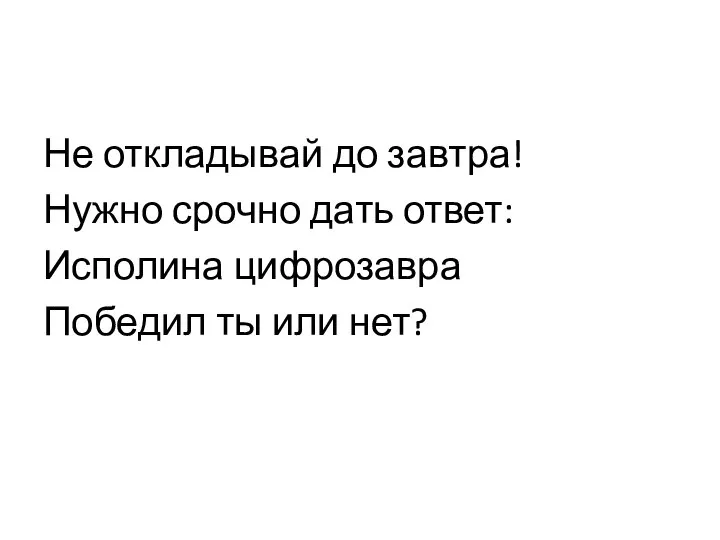 Не откладывай до завтра! Нужно срочно дать ответ: Исполина цифрозавра Победил ты или нет?