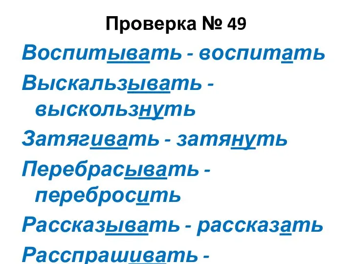 Проверка № 49 Воспитывать - воспитать Выскальзывать - выскользнуть Затягивать -