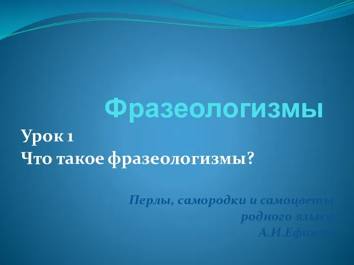 Фразеологизмы Урок 1 Что такое фразеологизмы? Перлы, самородки и самоцветы родного языка А.И.Ефимов