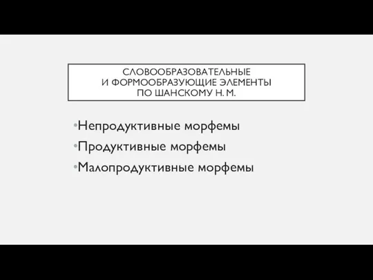 СЛОВООБРАЗОВАТЕЛЬНЫЕ И ФОРМООБРАЗУЮЩИЕ ЭЛЕМЕНТЫ ПО ШАНСКОМУ Н. М. Непродуктивные морфемы Продуктивные морфемы Малопродуктивные морфемы