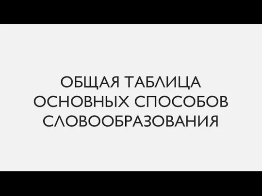 ОБЩАЯ ТАБЛИЦА ОСНОВНЫХ СПОСОБОВ СЛОВООБРАЗОВАНИЯ