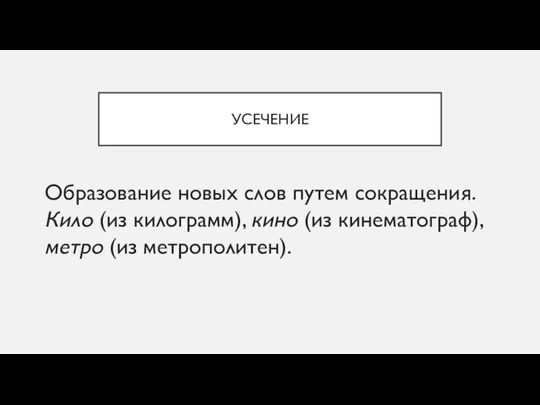 УСЕЧЕНИЕ Образование новых слов путем сокращения. Кило (из килограмм), кино (из кинематограф), метро (из метрополитен).