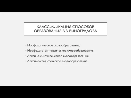 КЛАССИФИКАЦИЯ СПОСОБОВ ОБРАЗОВАНИЯ В.В. ВИНОГРАДОВА Морфологическое словообразование; Морфолого-синтаксическое словообразование; Лексико-синтаксическое словообразование; Лексико-семантическое словообразование.