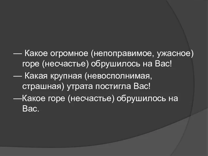 — Какое огромное (непоправимое, ужасное) горе (несчастье) обрушилось на Вас! —