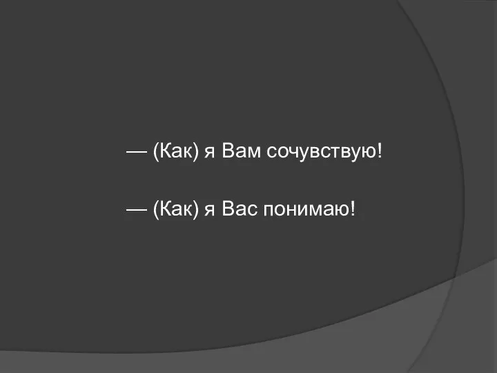 — (Как) я Вам сочувствую! — (Как) я Вас понимаю!