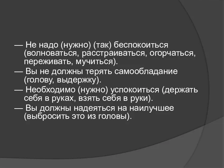 — Не надо (нужно) (так) беспокоиться (волноваться, расстраиваться, огорчаться, переживать, мучиться).