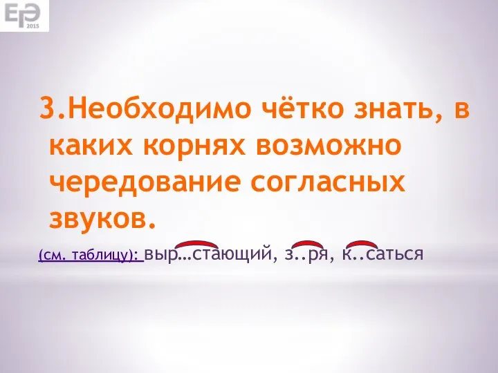 3.Необходимо чётко знать, в каких корнях возможно чередование согласных звуков. (см. таблицу): выр…стающий, з..ря, к..саться