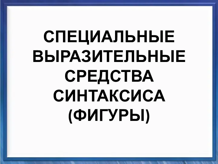 Синтаксические средства СПЕЦИАЛЬНЫЕ ВЫРАЗИТЕЛЬНЫЕ СРЕДСТВА СИНТАКСИСА (ФИГУРЫ)