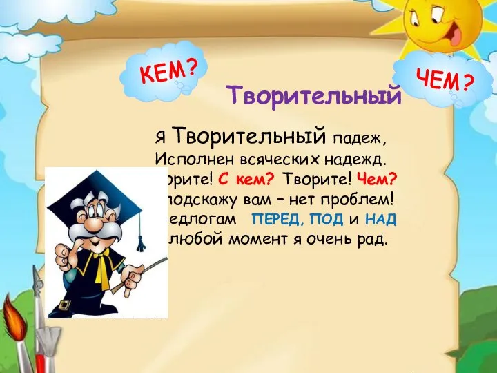 Я Творительный падеж, Исполнен всяческих надежд. Творите! С кем? Творите! Чем?