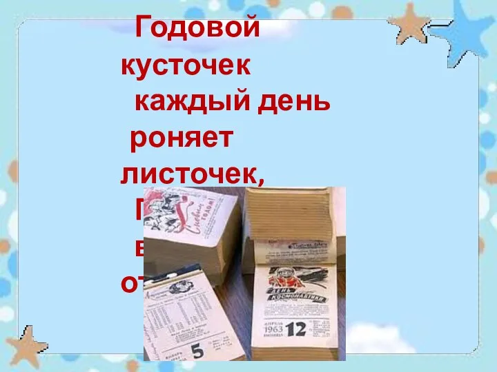 Годовой кусточек каждый день роняет листочек, Год пройдёт- весь лист отпадёт.