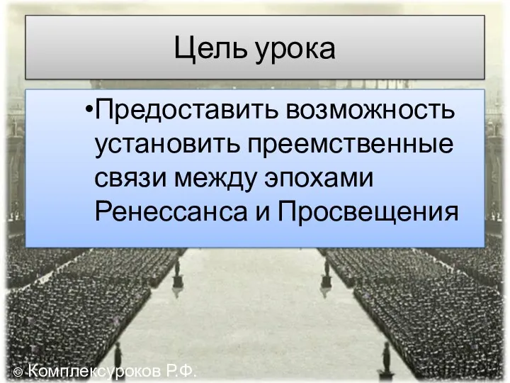 Цель урока Предоставить возможность установить преемственные связи между эпохами Ренессанса и Просвещения © Комплексуроков Р.Ф.