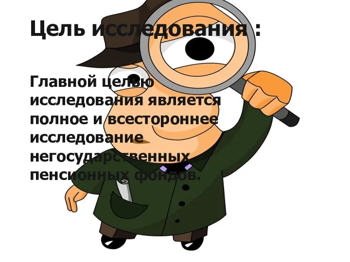 Главной целью исследования является полное и всестороннее исследование негосударственных пенсионных фондов. Цель исследования :