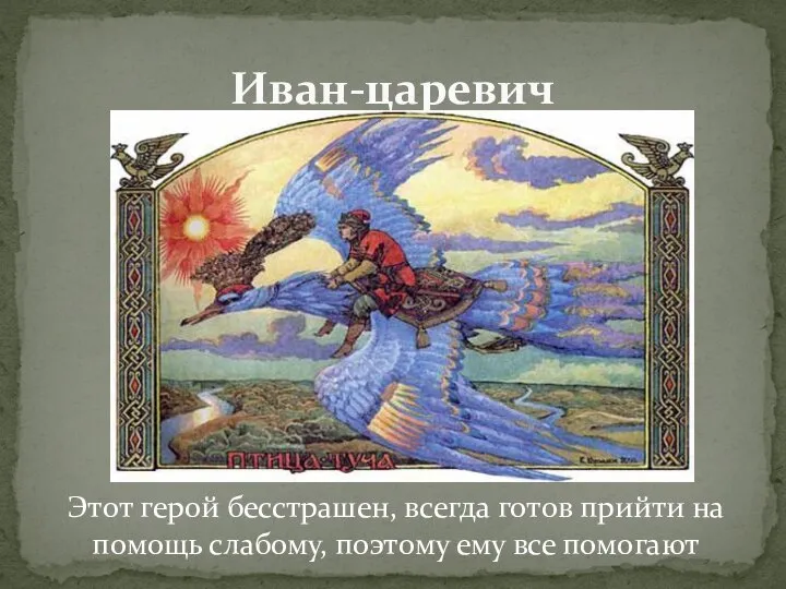 Иван-царевич Этот герой бесстрашен, всегда готов прийти на помощь слабому, поэтому ему все помогают