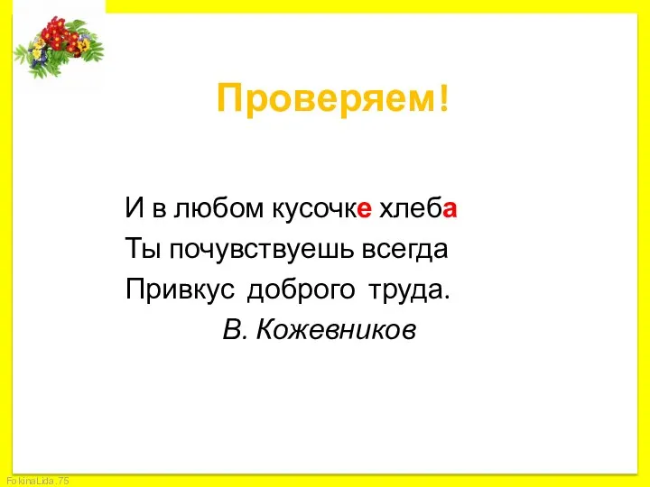 Проверяем! И в любом кусочке хлеба Ты почувствуешь всегда Привкус доброго труда. В. Кожевников