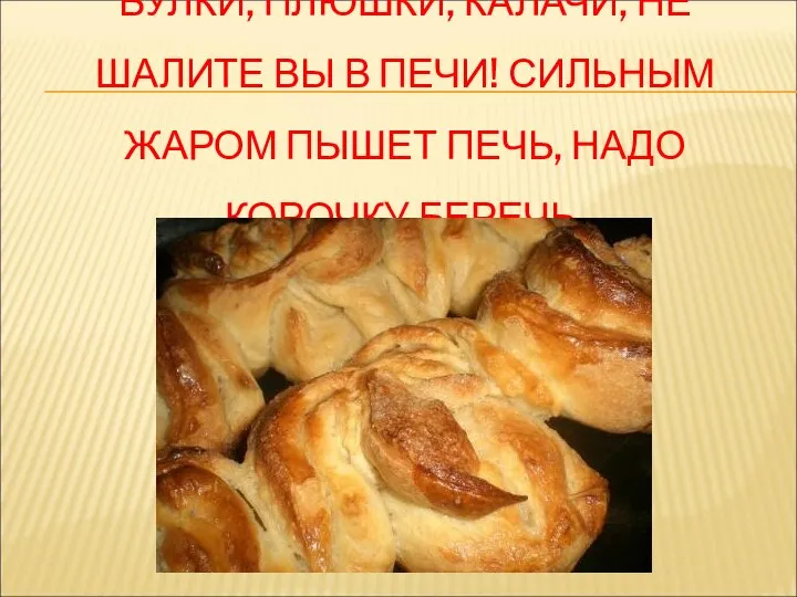 БУЛКИ, ПЛЮШКИ, КАЛАЧИ, НЕ ШАЛИТЕ ВЫ В ПЕЧИ! СИЛЬНЫМ ЖАРОМ ПЫШЕТ ПЕЧЬ, НАДО КОРОЧКУ БЕРЕЧЬ.