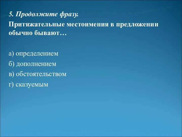 5. Продолжите фразу. Притяжательные местоимения в предложении обычно бывают… а) определением