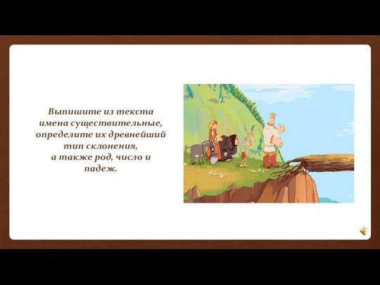 Выпишите из текста имена существительные, определите их древнейший тип склонения, а также род, число и падеж.