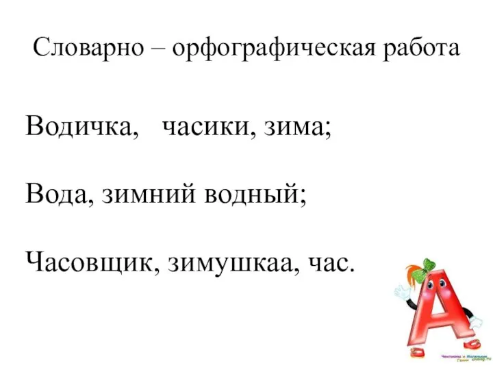 Водичка, часики, зима; Вода, зимний водный; Часовщик, зимушкаа, час. Словарно – орфографическая работа