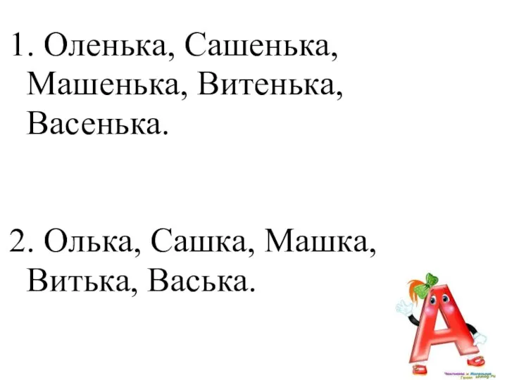 1. Оленька, Сашенька, Машенька, Витенька, Васенька. 2. Олька, Сашка, Машка, Витька, Васька.