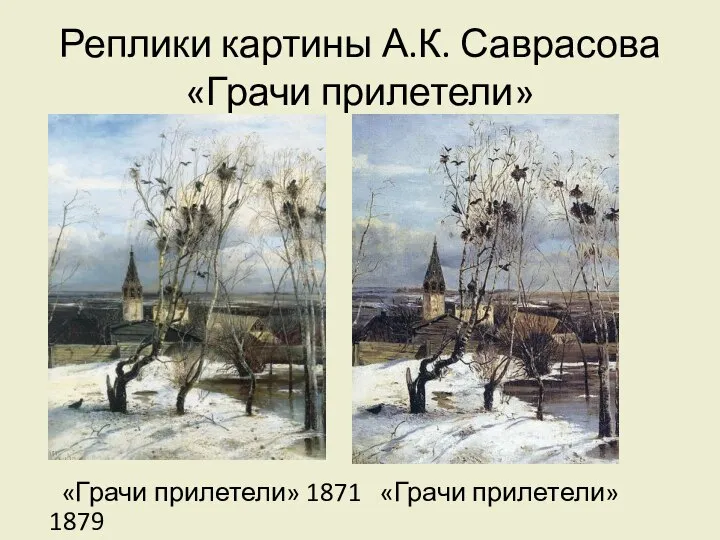 Реплики картины А.К. Саврасова «Грачи прилетели» «Грачи прилетели» 1871 «Грачи прилетели» 1879