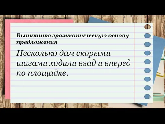 Несколько дам скорыми шагами ходили взад и вперед по площадке. Выпишите грамматическую основу предложения