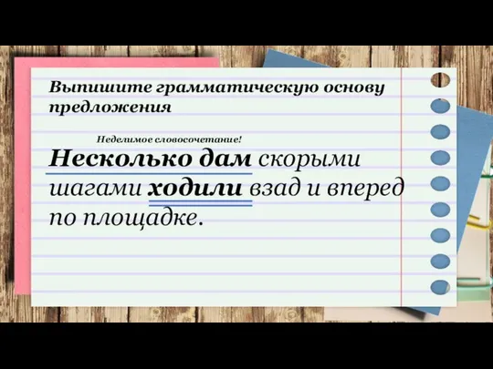 Несколько дам скорыми шагами ходили взад и вперед по площадке. Выпишите грамматическую основу предложения Неделимое словосочетание!