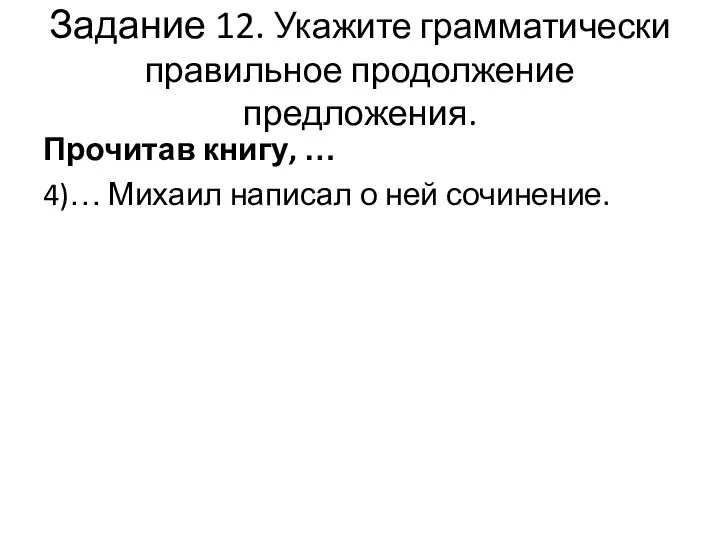 Задание 12. Укажите грамматически правильное продолжение предложения. Прочитав книгу, … 4)… Михаил написал о ней сочинение.