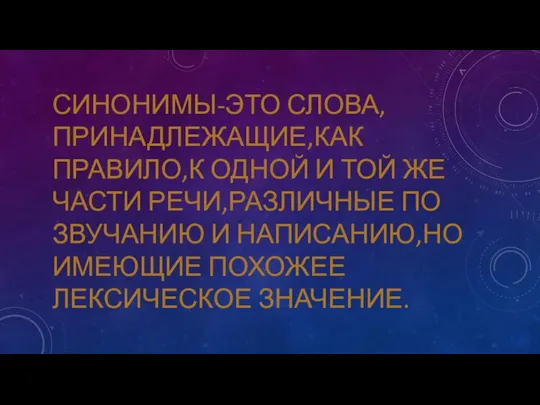 СИНОНИМЫ-ЭТО СЛОВА,ПРИНАДЛЕЖАЩИЕ,КАК ПРАВИЛО,К ОДНОЙ И ТОЙ ЖЕ ЧАСТИ РЕЧИ,РАЗЛИЧНЫЕ ПО ЗВУЧАНИЮ