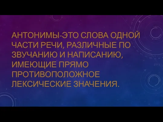 АНТОНИМЫ-ЭТО СЛОВА ОДНОЙ ЧАСТИ РЕЧИ, РАЗЛИЧНЫЕ ПО ЗВУЧАНИЮ И НАПИСАНИЮ,ИМЕЮЩИЕ ПРЯМО ПРОТИВОПОЛОЖНОЕ ЛЕКСИЧЕСКИЕ ЗНАЧЕНИЯ.