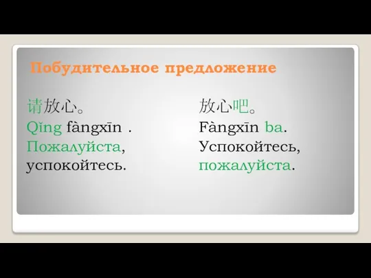 Побудительное предложение 请放心。 Qǐng fàngxīn . Пожалуйста, успокойтесь. 放心吧。 Fàngxīn ba. Успокойтесь, пожалуйста.