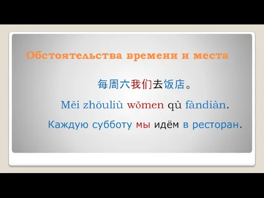 Обстоятельства времени и места 每周六我们去饭店。 Měi zhōuliù wǒmen qù fàndiàn. Каждую субботу мы идём в ресторан.