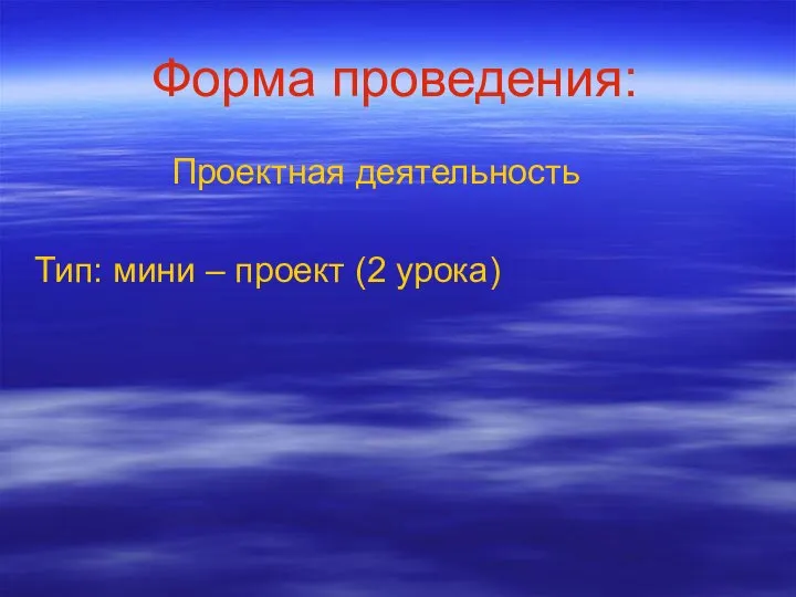 Форма проведения: Проектная деятельность Тип: мини – проект (2 урока)