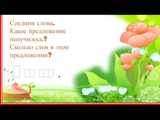 Соедини слова. Какое предложение получилось? Сколько слов в этом предложении? .