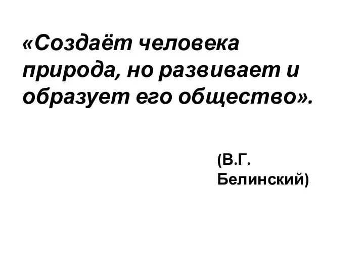 «Создаёт человека природа, но развивает и образует его общество». (В.Г.Белинский)