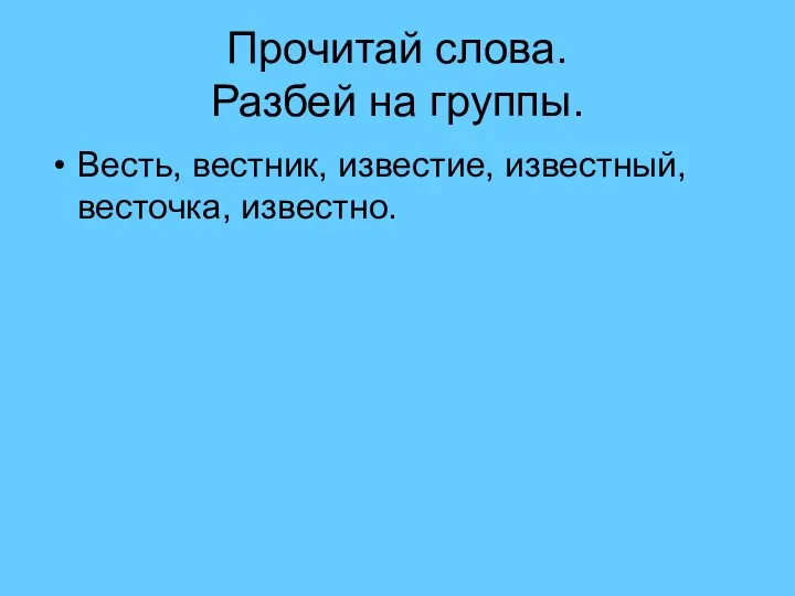 Прочитай слова. Разбей на группы. Весть, вестник, известие, известный, весточка, известно.