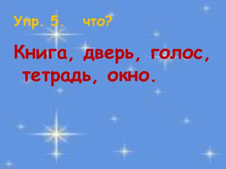 Упр. 5. что? Книга, дверь, голос, тетрадь, окно.