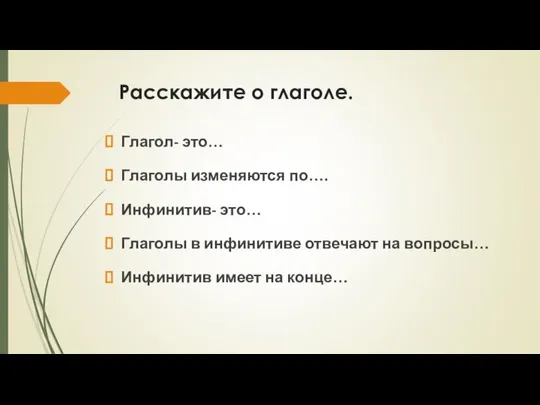 Расскажите о глаголе. Глагол- это… Глаголы изменяются по…. Инфинитив- это… Глаголы