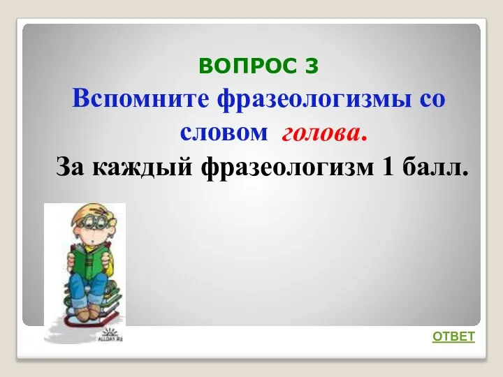 ВОПРОС 3 Вспомните фразеологизмы со словом голова. За каждый фразеологизм 1 балл. ОТВЕТ