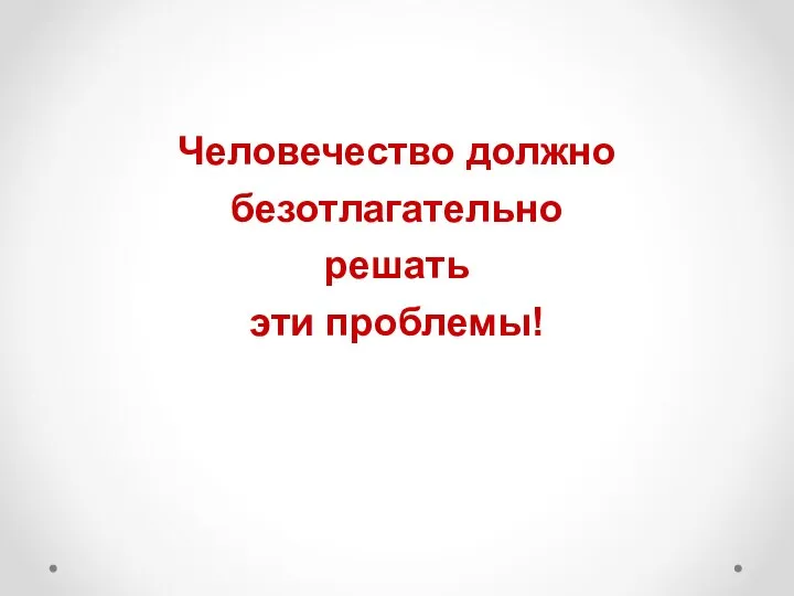 Человечество должно безотлагательно решать эти проблемы!