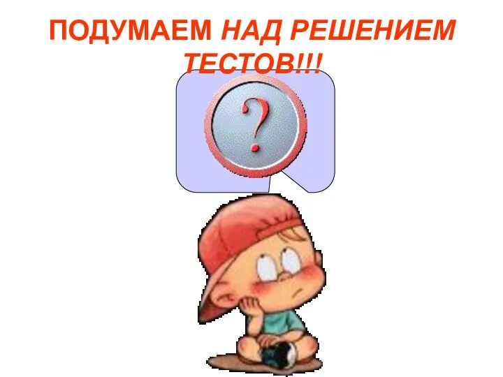 ПОДУМАЕМ НАД РЕШЕНИЕМ ТЕСТОВ!!!