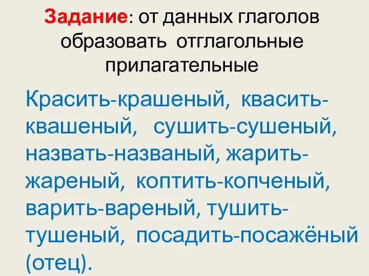 Задание: от данных глаголов образовать отглагольные прилагательные Красить-крашеный, квасить-квашеный, сушить-сушеный, назвать-названый, жарить-жареный, коптить-копченый, варить-вареный, тушить-тушеный, посадить-посажёный(отец).