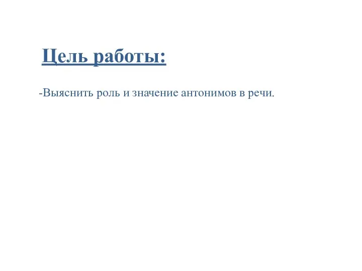 Цель работы: -Выяснить роль и значение антонимов в речи.