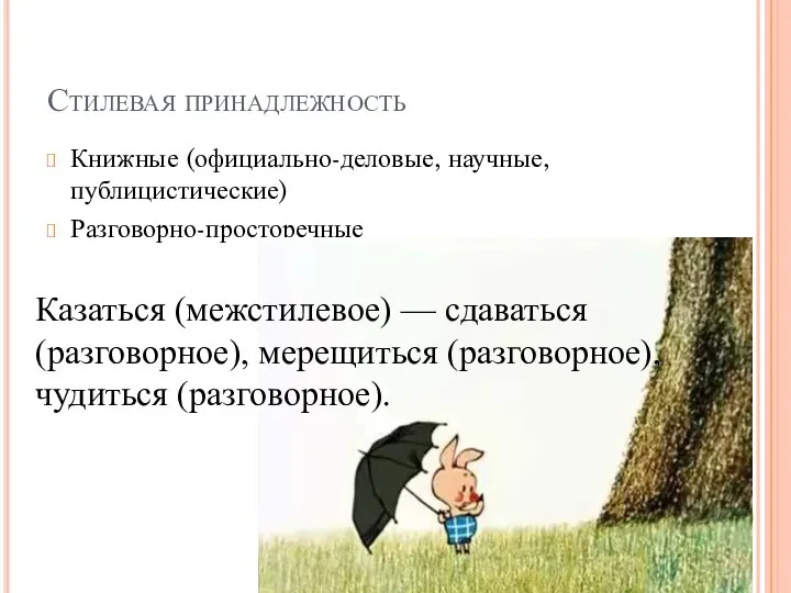 Стилевая принадлежность Книжные (официально-деловые, научные, публицистические) Разговорно-просторечные Казаться (межстилевое) — сдаваться (разговорное), мерещиться (разговорное), чудиться (разговорное).