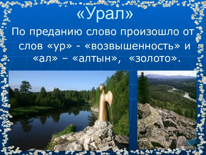 «Урал» По преданию слово произошло от слов «ур» - «возвышенность» и «ал» – «алтын», «золото».