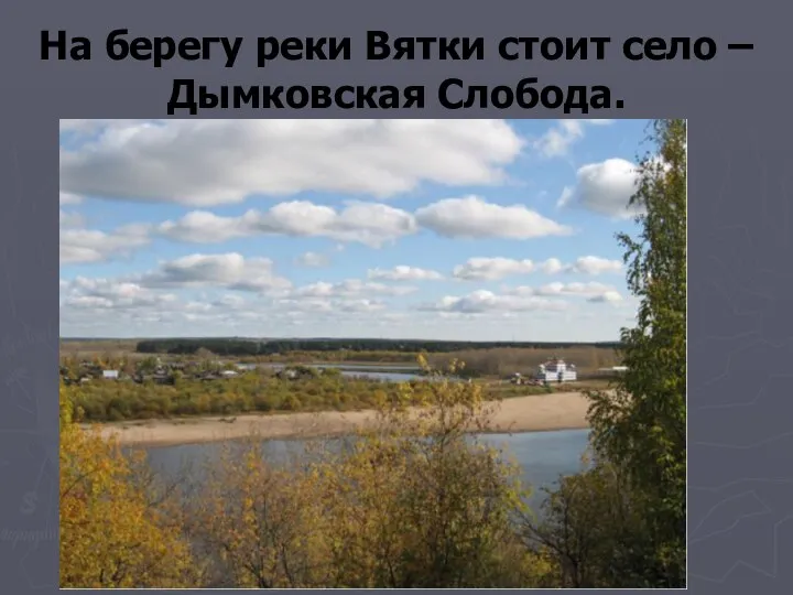 На берегу реки Вятки стоит село – Дымковская Слобода.